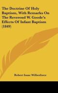 The Doctrine Of Holy Baptism, With Remarks On The Reverend W. Goode's Effects Of Infant Baptism (1849) di Robert Isaac Wilberforce edito da Kessinger Publishing, Llc