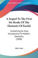 A Sequel to the First Six Books of the Elements of Euclid: Containing an Easy Introduction to Modern Geometry (1888) di John Casey edito da Kessinger Publishing