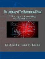 The Language of the Mathematical Proof: The Logical Reasoning of Mathematics di Edited by Paul F. Kisak edito da Createspace