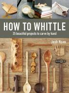 How to Whittle: 25 Beautiful Projects to Carve by Hand di Josh Nava edito da TAUNTON PR