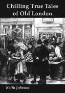 Chilling True Tales Of Old London di Keith Johnson edito da Sigma Press