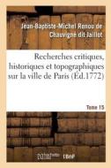 Recherches Critiques, Historiques Et Topographiques Sur La Ville De Paris. Tome 15 di JAILLOT-J B M R C edito da Hachette Livre - BNF