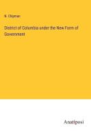 District of Columbia under the New Form of Government di N. Chipman edito da Anatiposi Verlag