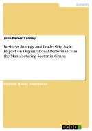 Business Strategy and Leadership Style: Impact on Organizational Performance in the Manufacturing Sector in Ghana di John Parker Yanney edito da GRIN Verlag