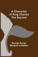 A Character of King Charles the Second di George Savile, Marquis of Halifax edito da Alpha Editions