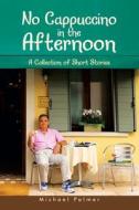 No Cappuccino in the Afternoon: A Collection of Short Stories di Michael Palmer edito da AUTHORHOUSE