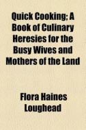 Quick Cooking; A Book Of Culinary Heresies For The Busy Wives And Mothers Of The Land di Flora Haines Loughead edito da General Books Llc
