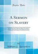 A Sermon on Slavery: A Vindication of the Methodist Church, South; Her Position Stated; Delivered in Temperance Hall, in Knoxville, on Sabb di William G. Brownlow edito da Forgotten Books