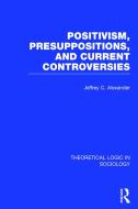 Positivism, Presupposition and Current Controversies (Theoretical Logic in Sociology) di Jeffrey C. Alexander edito da ROUTLEDGE
