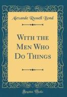 With the Men Who Do Things (Classic Reprint) di Alexande Russell Bond edito da Forgotten Books