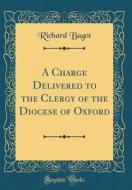 A Charge Delivered to the Clergy of the Diocese of Oxford (Classic Reprint) di Richard Bagot edito da Forgotten Books
