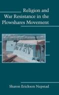 Religion and War Resistance in the Plowshares Movement di Sharon Erickson Nepstad edito da Cambridge University Press