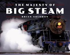 The Majesty of Big Steam di Brian Solomon edito da Motorbooks International