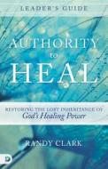 Authority to Heal Leader's Guide: Restoring the Lost Inheritance of God's Healing Power di Randy Clark edito da DESTINY IMAGE INC