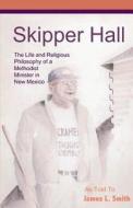 Skipper Hall: The Life and Religious Philosophy a Methodist Minister in New Mexico di James L. Smith edito da Suncrest Publications
