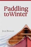 Paddling to Winter: A Couple's Wilderness Journey from Lake Superior to the Canadian North di Julie Buckles edito da Raven Productions