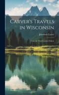 Carver's Travels in Wisconsin: From the Third London Edition di Jonathan Carver edito da LEGARE STREET PR