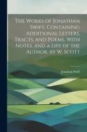 The Works of Jonathan Swift, Containing Additional Letters, Tracts, and Poems, With Notes, and a Life of the Author, by W. Scott di Jonathan Swift edito da LEGARE STREET PR