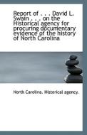 Report Of . . . David L. Swain . . . On The Historical Agency For Procuring Documentary Evidence Of di North Carolina Historical Agency edito da Bibliolife