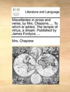 Miscellanies In Prose And Verse, By Mrs. Chapone, ... To Which Is Added, The Temple Of Virtue, A Dream. Published By James Fordyce, ... di Mrs Chapone edito da Gale Ecco, Print Editions