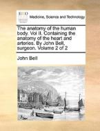 The Anatomy Of The Human Body. Vol Ii. Containing The Anatomy Of The Heart And Arteries. By John Bell, Surgeon. Volume 2 Of 2 di John Bell edito da Gale Ecco, Print Editions