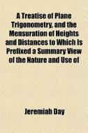 A Treatise Of Plane Trigonometry, And The Mensuration Of Heights And Distances To Which Is Prefixed A Summary View Of The Nature And Use Of di Jeremiah Day edito da General Books Llc