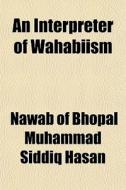 An Interpreter Of Wahabiism di Nawab Of Bhopal Muhammad Siddiq Hasan edito da General Books