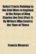 Select Tracts Relating To The Civil Wars di Francis Maseres edito da General Books