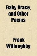 Baby Grace, And Other Poems di Frank Willoughby edito da General Books Llc