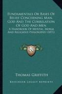 Fundamentals or Bases of Belief Concerning Man, God and the Correlation of God and Men: A Handbook of Mental, Moral and Religious Philosophy (1871) di Thomas Griffith edito da Kessinger Publishing
