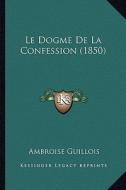 Le Dogme de La Confession (1850) di Ambroise Guillois edito da Kessinger Publishing