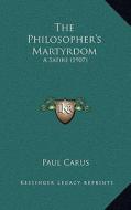The Philosopher's Martyrdom: A Satire (1907) di Paul Carus edito da Kessinger Publishing