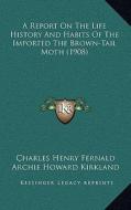 A Report on the Life History and Habits of the Imported the Brown-Tail Moth (1908) di Charles Henry Fernald, Archie Howard Kirkland edito da Kessinger Publishing