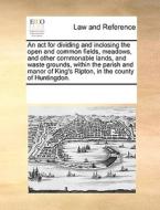 An Act For Dividing And Inclosing The Open And Common Fields, Meadows, And Other Commonable Lands, And Waste Grounds, Within The Parish And Manor Of K di Multiple Contributors edito da Gale Ecco, Print Editions