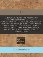 A Poore Knight His Pallace Of Priuate Pleasures Gallantly Garnished, With Goodly Galleries Of Strang Inuentio[n]s And Prudently Polished, With Sundry di C. I. C. edito da Eebo Editions, Proquest