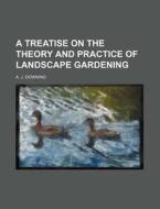 A Treatise on the Theory and Practice of Landscape Gardening di Andrew Jackson Downing edito da Rarebooksclub.com