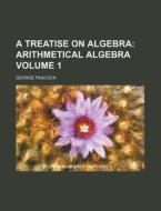 A Treatise on Algebra Volume 1; Arithmetical Algebra di George Peacock edito da Rarebooksclub.com