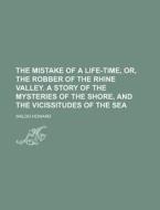The Mistake of a Life-Time, Or, the Robber of the Rhine Valley. a Story of the Mysteries of the Shore, and the Vicissitudes of the Sea di Waldo Howard edito da Rarebooksclub.com