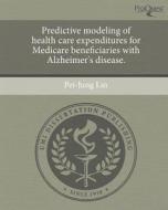 Predictive Modeling of Health Care Expenditures for Medicare Beneficiaries with Alzheimer's Disease. di Pei-Jung Lin edito da Proquest, Umi Dissertation Publishing