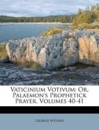 Vaticinium Votivum: Or, Palaemon's Prophetick Prayer, Volumes 40-41 di George Wither edito da Nabu Press