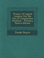 Primer of Logical Analyis: For the Use of Composition Students - Primary Source Edition di Josiah Royce edito da Nabu Press