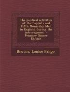 The Political Activities of the Baptists and Fifth Monarchy Men in England During the Interregnum - Primary Source Edition di Brown Louise Fargo edito da Nabu Press