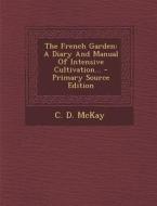 The French Garden: A Diary and Manual of Intensive Cultivation... - Primary Source Edition di C. D. McKay edito da Nabu Press