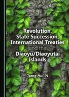 Revolution, State Succession, International Treaties And The Diaoyu/Diaoyutai Islands di Tseng Hui-Yi edito da Cambridge Scholars Publishing