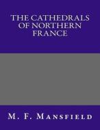 The Cathedrals of Northern France di M. F. Mansfield edito da Createspace