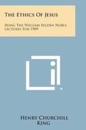 The Ethics of Jesus: Being the William Belden Noble Lectures for 1909 di Henry Churchill King edito da Literary Licensing, LLC