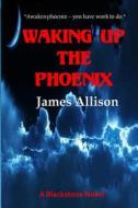 Waking Up the Phoenix: A Blackstone Novel di James Allison edito da Createspace