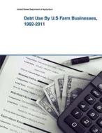 Debt Use by U.S Farm Businesses, 1992-2011 di United States Department of Agriculture edito da Createspace