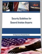 Security Guidelines for General Aviation Airports di U. S. Department of Homeland Security edito da Createspace