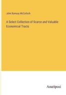 A Select Collection of Scarce and Valuable Economical Tracts di John Ramsay Mcculloch edito da Anatiposi Verlag